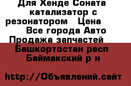 Для Хенде Соната5 катализатор с резонатором › Цена ­ 4 000 - Все города Авто » Продажа запчастей   . Башкортостан респ.,Баймакский р-н